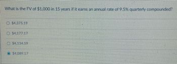 What is the FV of $1,000 in 15 years if it earns an annual rate of 9.5% quarterly compounded?
Ⓒ$1.134.59
$4.089.17