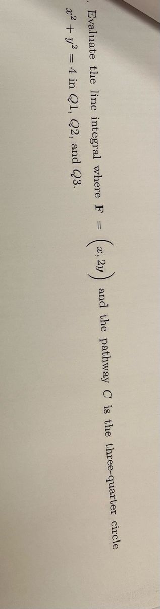 . Evaluate the line integral where F
x² + y² = 4 in Q1, Q2, and Q3.
=
x, 2y
and the pathway C is the three-quarter circle