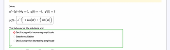 Solve
y"-2y'+10y = 0, y(0) = −1, y'(0) = 2
−1 cos (21) + sin(2t))
e-¼-1
y(t) = e
The behavior of the solutions are:
O Oscillating with increasing amplitude
Steady oscillation
O Oscillating with decreasing amplitude