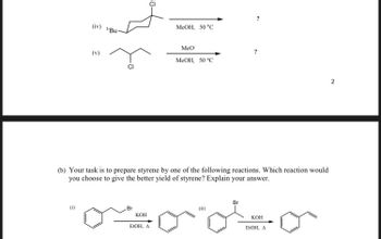 (iv) Bu
(v)
Br
MeOH, 50 °C℃
KOH
EtOH, A
MeO
(b) Your task is to prepare styrene by one of the following reactions. Which reaction would
you choose to give the better yield of styrene? Explain your answer.
MeOH, 50 °C
KOH
EtOH, A