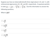 Suppose you have an observable N with three eigenvalues 4, 8, and -1, with
orthonormal eigenvectors 1), 2), and 3), respectively. A quantum particle
in state \)
iv3
V5
1) - "V 12) + 3). Use this information to answer the
3
following questions.
What is AN?
51
2
2/347
9
3/37
17/349
2
