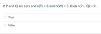 If P and Q are sets and n(T) = 6 and n(W) = 3, then n(P u Q) = 9.
%3D
True
False
