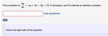 Find a solution to
Hint:
dy
dx
=
= xy + 4x + 3y + 12. If necessary, use k to denote an arbitrary constant.
Factor the right side of the equation.
help (equations)