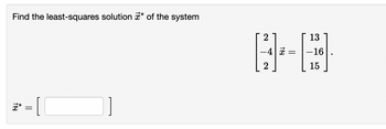 Find the least-squares solution * of the system
[
18
||
2
-4 x
=
13
-16
15