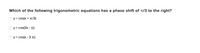 Which of the following trigonometric equations has a phase shift of T/3 to the right?
y = cos(x + T1/3)
y = cos(3x - 71)
Oy = cos(x - 3 I)
