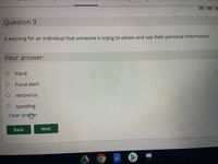 Question 9
A warning for an individual that someone is trying to obtain and use their personal information.
Your answer:
fraud
fraud alert
retrovirus
spoofing
Clear anser
Back
Next
