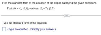 Find the standard form of the equation of the ellipse satisfying the given conditions.
Foci: (0,4), (0,4); vertices: (0, -7), (0,7)
Type the standard form of the equation.
(Type an equation. Simplify your answer.)