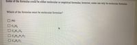 Šome of the formulas could be either molecular or empirical formulas; however, some can only be molecular formulas.
Which of the formulas must be molecular formulas?
O PO
O C,H,
O C,H,0,
O C,H,N0,
O C,H,0,
