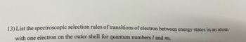 13) List the spectroscopic selection rules of transitions of electron between energy states in an atom
with one electron on the outer shell for quantum numbers I and mi.