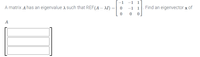 -1 1]
-1 1
0 0
-1
A matrix A has an eigenvalue a such that REF(A – AI) =
Find an eigenvector x of
A.
