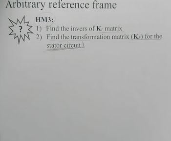 Arbitrary reference frame
M
HM3:
1) Find the invers of Kr matrix
2) Find the transformation matrix (Ks) for the
stator circuit