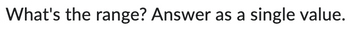 What's the range? Answer as a single value.