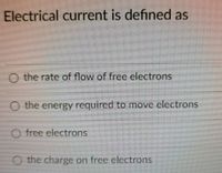 Electrical current is defined as
the rate of flow of free electrons
O the energy required to move electrons
O free electrons
O the charge on free electrons
