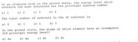 In an aluminum atom in the ground state, the energy level which
contains the most electrons has the principal quantum number
a) 1
b) 2
c) 3
d) 4
The total number of orbitals in the 4f sublevel is
a) 5
b) 3
c) 1
d) 7
In the ground state, the atoms of which element have an incomplete
3rd principal energy level?
a) Zn
b) Mn
c) Kr
d) Sr
