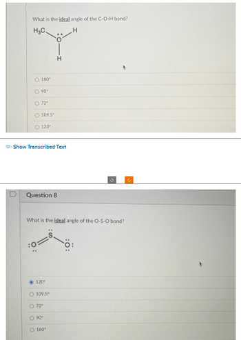 What is the ideal angle of the C-O-H bond?
H₂C.
H
O 180
O 90⁰
O 72¹
O109.5
O 120°
Show Transcribed Text
Question 8
H
What is the ideal angle of the O-S-O bond?
120"
O 109.5
O 72⁰
OOOO.
90°
O 180°