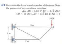 4/3 Determine the force in each member of the truss. Note
the presence of any zero-force members.
Ans. AB = 5 kN T, BC = 5,2 kN
CD = 15 kN C, AC = 5,5 kN T, AD = 0
%3D
%3D
5 kN
3 m
1 m
D.
2 m
°C
