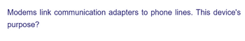 Modems link communication adapters to phone lines. This device's
purpose?