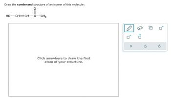 Draw the condensed structure of an isomer of this molecule:
HO–CH=CH–C
-CH3
Click anywhere to draw the first
atom of your structure.
:
+