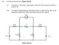 (b)
For the circuit shown in Figure Q4 (b)
(i)
Construct a Thevenin's equivalent circuit for the network external to
resistor, R.
(ii)
A student claimed that the maximum power is delivered by the circuit
when the resistant, R is 102. Justify the claim by the student.
2A
R
122
32
19 V
12 V
Figure Q4 (b)
