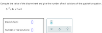 Compute the value of the discriminant and give the number of real solutions of the quadratic equation.
3x - 8x +2 = 0
Discriminant:
Number of real solutions: 0
?
