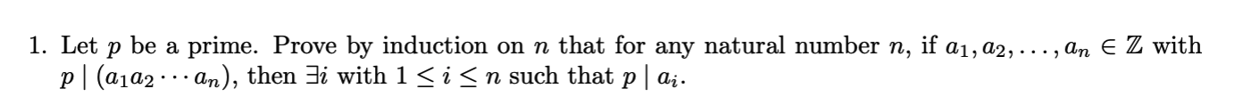 1. Let
p| (a1a2 · .. an), then 3i with 1<i<n such that p | a;.
be
a prime. Prove by induction on n that for any natural number n, if a1, a2,..., an E Z with
