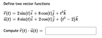 Define two vector functions
F(t) = 2 sin(t)i + 8 cos(t)j + t°k
ü(t) = 8 sin(t)i + 2 cos(t)j + (t² – 2)k
Compute 7 (t) · ü(t) =
||
