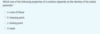 Which one of the following properties of a solution depends on the identity of the solute
particles?
a. none of these
b. freezing point
O c. boiling point
O d. taste
