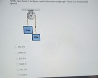 For the case shown in the figure, what is the tension in the rope? (There is no friction in the
system)
20 kg
30 kg
196.0 N
O 294.0 N
250.3 N
O 98.00 N
O 235.2 N
O 210.2 N
