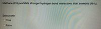 Methane (CH4) exhibits stronger hydrogen bond interactions than ammonia (NH3).
Select one:
True
False
