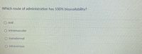 Which route of administration has 100% bioavailability?
oral
O intramuscular
transdermal
O intravenous
