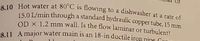 e 10 Hot water at 80°C is tlowing to a dishwasher at a rate of
15,01/min through a standard hydraulic copper tube, 15 mm
OD X 1.2 mm wall. Is the flow laminar or turbulent7
RU A major water main is an 18-in ductile iron nine C
