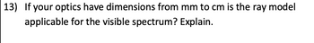 13) If your optics have dimensions from mm to cm is the ray model
applicable for the visible spectrum? Explain.