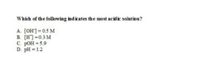 Which of the following ind icates the most acidic solution?
A. [OH]=0.5 M
B. [H] =0.3 M
C. pOH = 5.9
D. pH = 1.2
