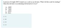 A person of weight 490 N stands on a scale in an elevator. What will the scale be reading?
when the elevator is accelerating downward at 6 m/s²
A. 190N
В. 790N
С. 490N
D. Zero
В
O D
O A
