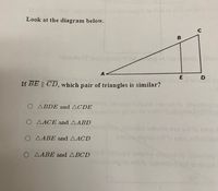 Look at the diagram below.
C
E
If BE || CD, which pair of triangles is similar?
O ABDE and ACDE
O AACE and AABD
O AABE and AACD
O AABE and ABCD
D.
