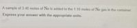 A sample of 3.40 moles of Ne is added to the 1.10 moles of Ne gas in the container.
Express your answer with the appropriate units.
