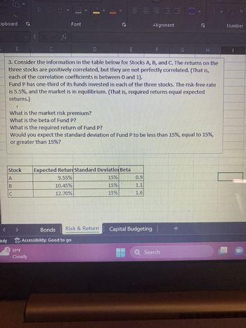 **Understanding Stock Portfolio Risks and Returns**

Consider the following information on three stocks, A, B, and C. The returns on these stocks are positively correlated, yet not perfectly so. This implies that although the stocks tend to move in the same direction, they do not move in perfect harmony (this is based on the correlation coefficients which lie between 0 and 1). 

**Investment Fund P** has one-third of its funds invested equally in each of these three stocks. The risk-free rate is set at 5.5%, and the market is in equilibrium, which means the expected returns are equal to the required returns.

**Analysis Questions:**
1. What is the market risk premium?
2. What is the beta of Fund P?
3. What is the required return of Fund P?
4. Is the standard deviation of Fund P expected to be less than, equal to, or greater than 15%?

**Table Overview:**

| Stock | Expected Return | Standard Deviation | Beta |
|-------|-----------------|--------------------|------|
| A     | 9.55%           | 15%                | 0.9  |
| B     | 10.45%          | 15%                | 1.1  |
| C     | 12.70%          | 15%                | 1.6  |

- **Expected Return**: This represents the average return anticipated on the stock.
- **Standard Deviation**: This shows the extent to which the return on the stock is expected to vary.
- **Beta**: A measure of the stock's volatility in relation to the market. A beta higher than 1 indicates that the stock is more volatile than the market, whereas a beta less than 1 indicates lower volatility.

These components are crucial for evaluating the risk and potential return of investments in these stocks and for constructing an efficient, diversified portfolio.