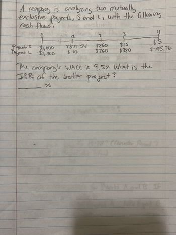 A company is analyzing two mutually.
exclusive projects, 5 and I, with the following
cash flows
Project S - $1,000
Project L - $1,000
+
$877.34
$10
2
+
$260
$260
$100
company's WACC is 9.5%. What is the
project?
The
IRR of the better
3
$15
$380
4
$5
$795.76
Consider Pend
ts and B
13. If