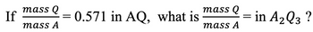 If
mass Q
mass A
0.571 in AQ, what is
mass Q
mass A
-
in A₂ Q3 ?