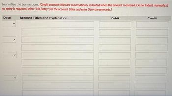 Journalize the transactions. (Credit account titles are automatically indented when the amount is entered. Do not indent manually. If
no entry is required, select "No Entry" for the account titles and enter O for the amounts.)
Account Titles and Explanation
Date
Debit
Credit