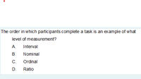 The order in which participants complete a task is an example of what
level of measurement?
А.
Interval
В.
Nominal
С.
Ordinal
D.
Ratio
