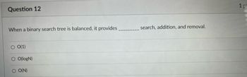 ### Question 12

**When a binary search tree is balanced, it provides _________ search, addition, and removal.**

1. O(1)
2. O(logN)
3. O(N)

---

**Explanation:**
The question is assessing knowledge related to the time complexity of search, insertion, and deletion operations in a balanced binary search tree (BST). 

- **Option O(1):** This implies constant time complexity, meaning the operation time does not increase as the size of the tree increases. This is not true for BST operations.
- **Option O(logN):** This implies logarithmic time complexity, which is true for balanced binary search trees. In a balanced BST, the height of the tree is kept to O(logN), ensuring efficient search, addition, and removal operations.
- **Option O(N):** This implies linear time complexity, meaning the operation time increases linearly with the size of the tree. This is true for an unbalanced binary search tree but not for a balanced one.

Hence, the correct answer is:

**O(logN)**
