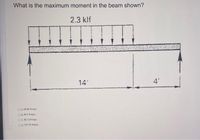 What is the maximum moment in the beam shown?
2.3 klf
14'
4'
OA 68.88 N-kips
OB 84 2 n-kips
OC 50.12 kips
OD 137 76 n-kips
