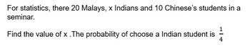 For statistics, there 20 Malays, x Indians and 10 Chinese's students in a
seminar.
Find the value of x . The probability of choose a Indian student is