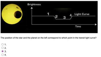 O O O O
O 1.
A W N
3.
Brightness
The position of the star and the planet on the left correspond to which point in the transit light curve?
4.
1
2 3
4 Light Curve
Time