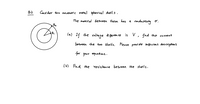 Consi der tuo concentric retal spherical shell s.
The material between them has a conductivity o.
Ra
(a) If the voltage diferen ce is V, find the carent
betueen the tuo shells. Please provt de sufticrent descriptions
for your equattms.
(6) Find the resistance between the shells.
