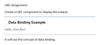 LWC Assignment:
Create a LWC component to display the output:
Data Binding Example
Hello, Jhon Ron!
It will use the concept of data binding.
