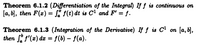 **Theorem 6.1.2 (Differentiation of the Integral)**: If \( f \) is continuous on \([a, b]\), then \( F(x) = \int_{a}^{x} f(t) \, dt \) is \( C^1 \) and \( F' = f \).

**Theorem 6.1.3 (Integration of the Derivative)**: If \( f \) is \( C^1 \) on \([a, b]\), then \(\int_{a}^{b} f'(x) \, dx = f(b) - f(a)\).