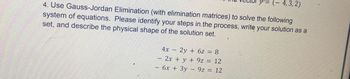 y− (− 4, 3, 2)
4. Use Gauss-Jordan Elimination (with elimination matrices) to solve the following
system of equations. Please identify your steps in the process, write your solution as a
set, and describe the physical shape of the solution set.
w
www.
4x - 2y + 6z = 8
2x + y + 92 = 12
6x + 3y9z = 12