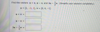 Find the vectors u + v, u – v, and 3u – v. (Simplify your answers completely.)
2
= (2, -9, 2), v = (0, 4, -1)
%D
u + v =
u - v =
3u – v :
%3D
